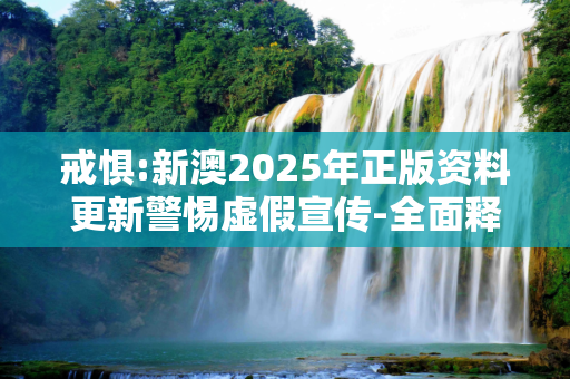戒惧:新澳2025年正版资料更新警惕虚假宣传-全面释义、解释与落实