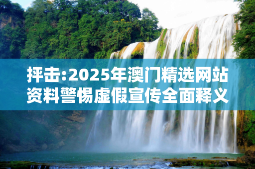 抨击:2025年澳门精选网站资料警惕虚假宣传全面释义