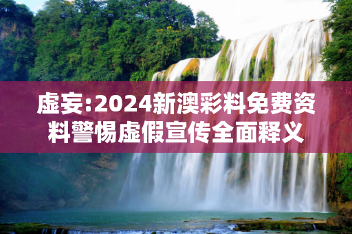 虚妄:2024新澳彩料免费资料警惕虚假宣传全面释义
