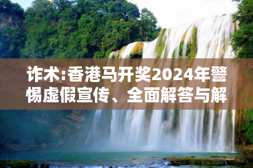 诈术:香港马开奖2024年警惕虚假宣传、全面解答与解释