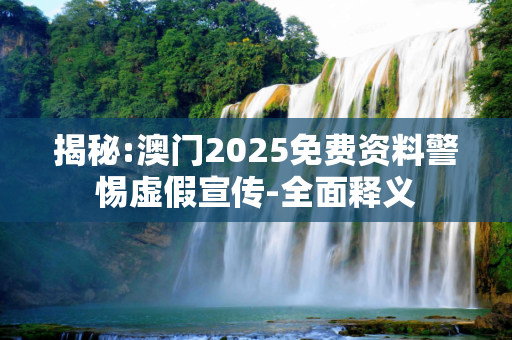 揭秘:澳门2025免费资料警惕虚假宣传-全面释义