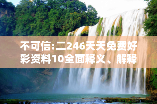不可信:二246天天免费好彩资料10全面释义、解释与落实