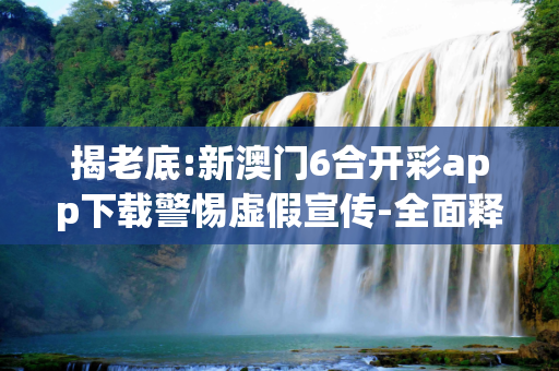 揭老底:新澳门6合开彩app下载警惕虚假宣传-全面释义