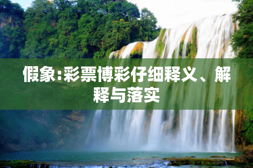 假象:彩票博彩仔细释义、解释与落实
