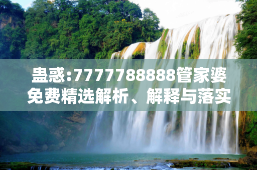 蛊惑:7777788888管家婆免费精选解析、解释与落实