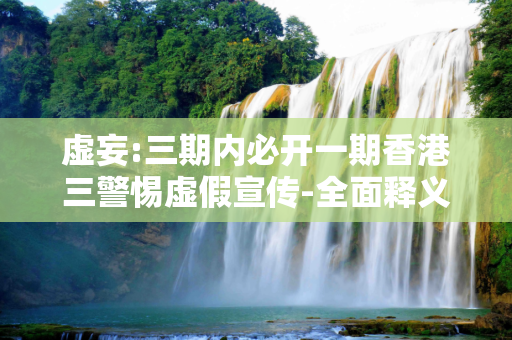 虚妄:三期内必开一期香港三警惕虚假宣传-全面释义