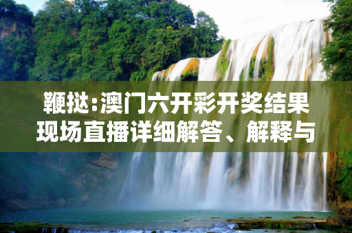 鞭挞:澳门六开彩开奖结果现场直播详细解答、解释与落实