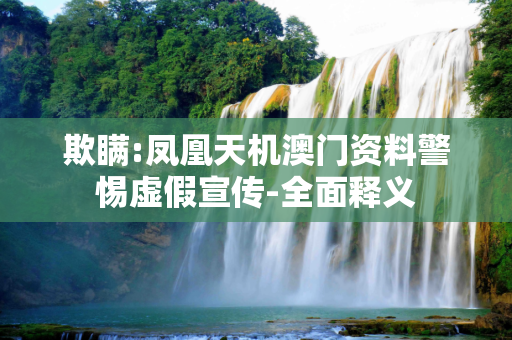 欺瞒:凤凰天机澳门资料警惕虚假宣传-全面释义