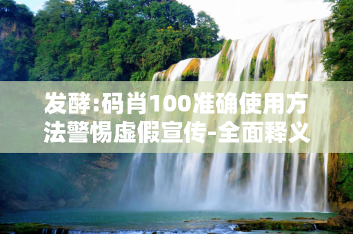 发酵:码肖100准确使用方法警惕虚假宣传-全面释义、解释与落实