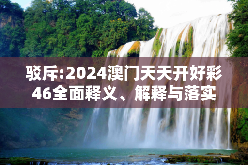 驳斥:2024澳门天天开好彩46全面释义、解释与落实