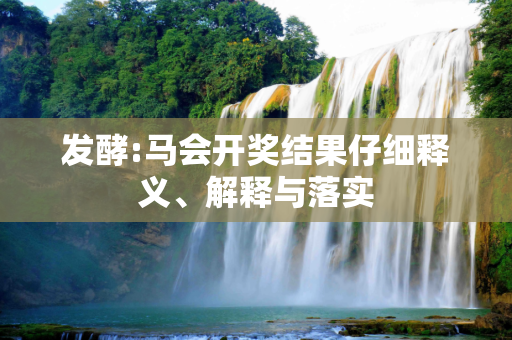 发酵:马会开奖结果仔细释义、解释与落实