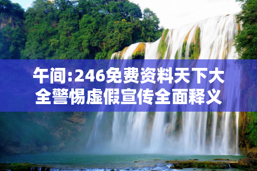 午间:246免费资料天下大全警惕虚假宣传全面释义