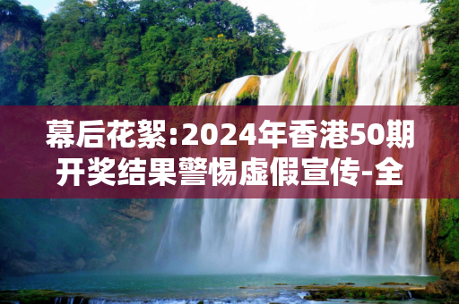 幕后花絮:2024年香港50期开奖结果警惕虚假宣传-全面释义