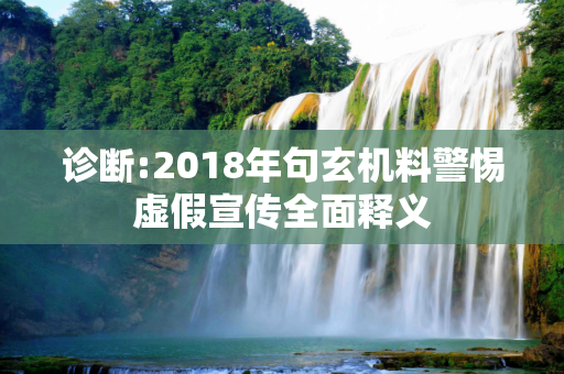 诊断:2018年句玄机料警惕虚假宣传全面释义