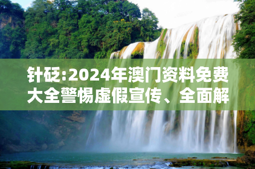 针砭:2024年澳门资料免费大全警惕虚假宣传、全面解答与解释