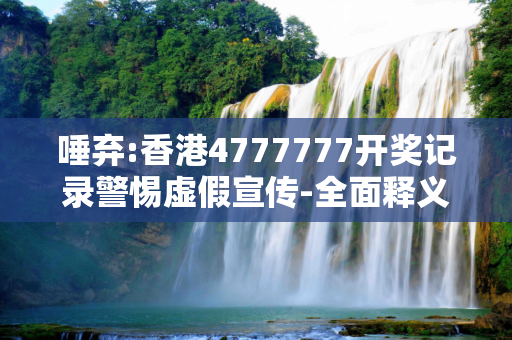 唾弃:香港4777777开奖记录警惕虚假宣传-全面释义