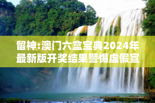留神:澳门六盒宝典2024年最新版开奖结果警惕虚假宣传-全面释义、解释与落实
