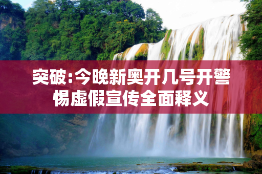 突破:今晚新奥开几号开警惕虚假宣传全面释义