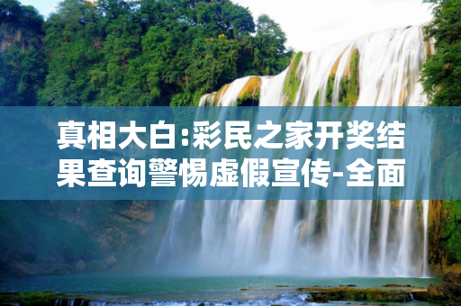 真相大白:彩民之家开奖结果查询警惕虚假宣传-全面释义