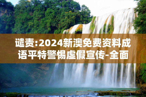 谴责:2024新澳免费资料成语平特警惕虚假宣传-全面释义