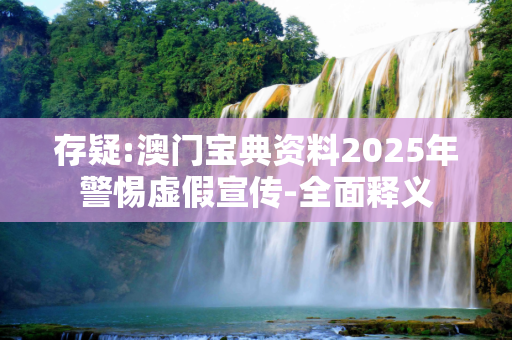 存疑:澳门宝典资料2025年警惕虚假宣传-全面释义