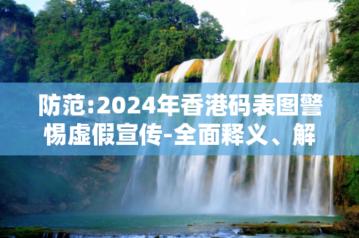 防范:2024年香港码表图警惕虚假宣传-全面释义、解释与落实