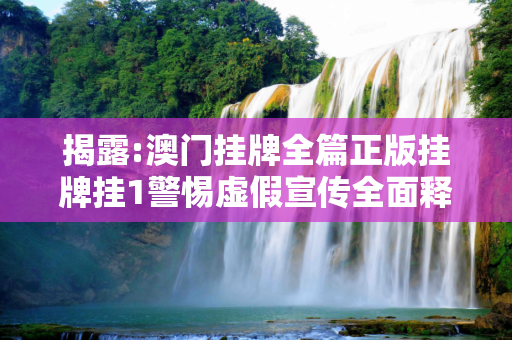 揭露:澳门挂牌全篇正版挂牌挂1警惕虚假宣传全面释义