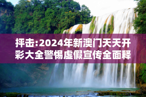 抨击:2024年新澳门天天开彩大全警惕虚假宣传全面释义
