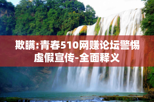 欺瞒:青春510网赚论坛警惕虚假宣传-全面释义