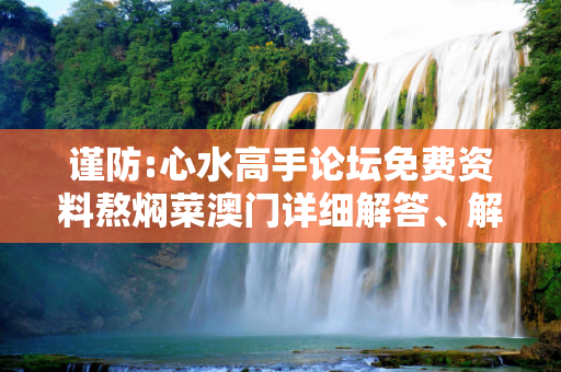 谨防:心水高手论坛免费资料熬焖菜澳门详细解答、解释与落实