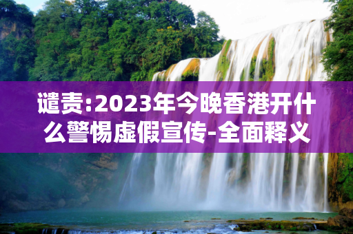 谴责:2023年今晚香港开什么警惕虚假宣传-全面释义、解释与落实