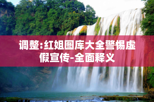 调整:红姐图库大全警惕虚假宣传-全面释义