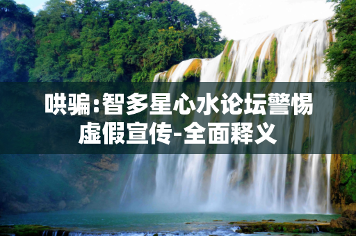 哄骗:智多星心水论坛警惕虚假宣传-全面释义