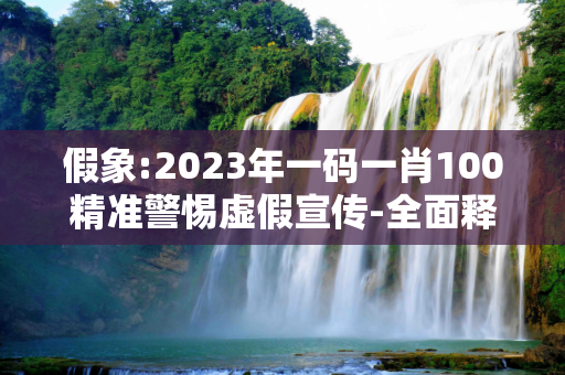 假象:2023年一码一肖100精准警惕虚假宣传-全面释义