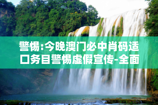 警惕:今晚澳门必中肖码适囗务目警惕虚假宣传-全面释义