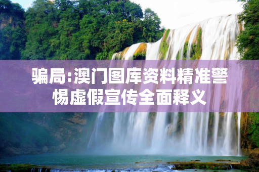 骗局:澳门图库资料精准警惕虚假宣传全面释义