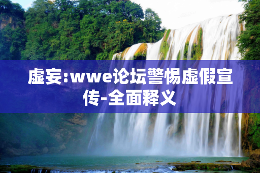虚妄:wwe论坛警惕虚假宣传-全面释义