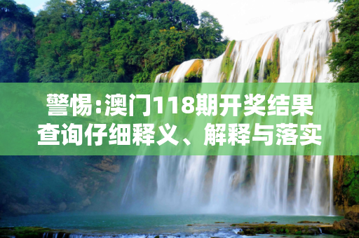 警惕:澳门118期开奖结果查询仔细释义、解释与落实