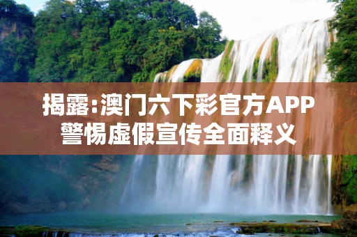 揭露:澳门六下彩官方APP警惕虚假宣传全面释义