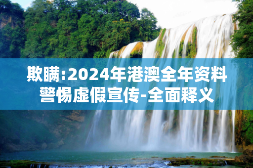 欺瞒:2024年港澳全年资料警惕虚假宣传-全面释义