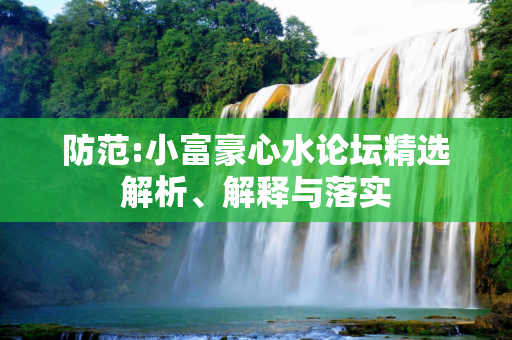 防范:小富豪心水论坛精选解析、解释与落实