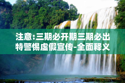 注意:三期必开期三期必出特警惕虚假宣传-全面释义