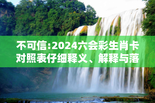 不可信:2024六会彩生肖卡对照表仔细释义、解释与落实
