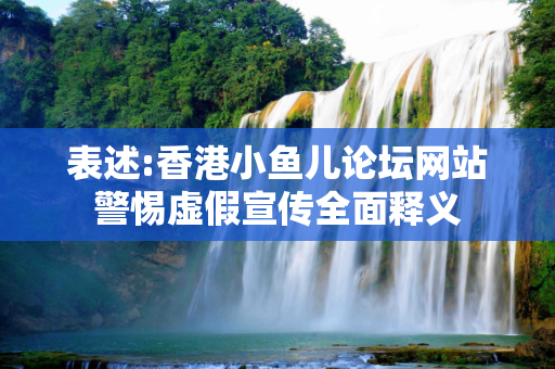 表述:香港小鱼儿论坛网站警惕虚假宣传全面释义