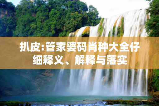 扒皮:管家婆码肖种大全仔细释义、解释与落实