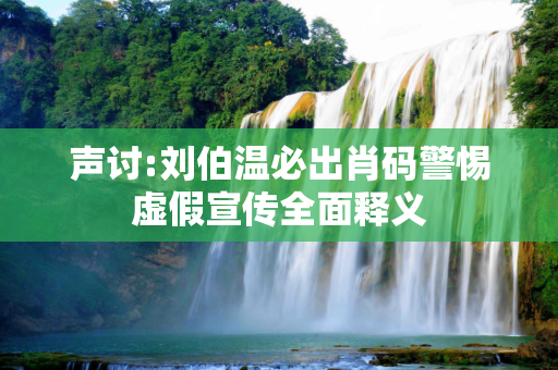 声讨:刘伯温必出肖码警惕虚假宣传全面释义