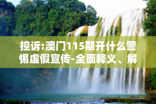 控诉:澳门115期开什么警惕虚假宣传-全面释义、解释与落实