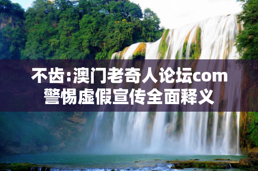 不齿:澳门老奇人论坛com警惕虚假宣传全面释义