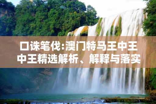 口诛笔伐:澳门特马王中王中王精选解析、解释与落实