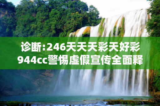 诊断:246天天天彩天好彩944cc警惕虚假宣传全面释义